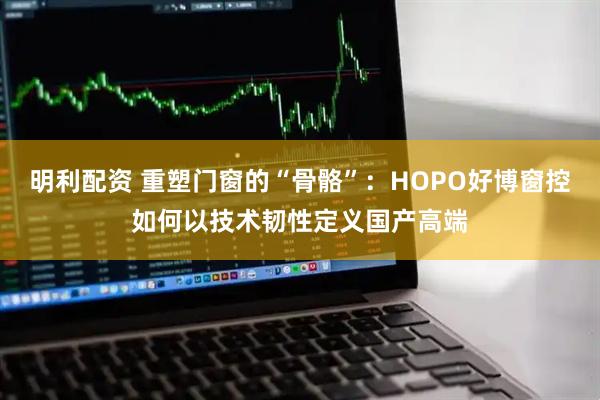 明利配资 重塑门窗的“骨骼”：HOPO好博窗控如何以技术韧性定义国产高端