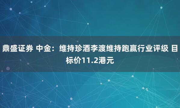 鼎盛证券 中金：维持珍酒李渡维持跑赢行业评级 目标价11.2港元