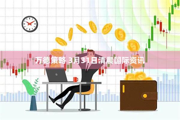 万德策略 3月31日清晨国际资讯