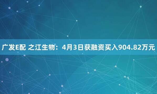 广发E配 之江生物：4月3日获融资买入904.82万元