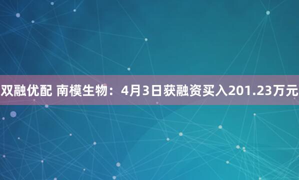 双融优配 南模生物：4月3日获融资买入201.23万元