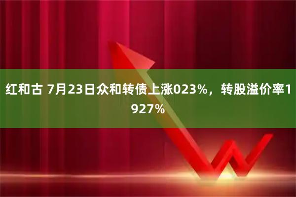 红和古 7月23日众和转债上涨023%，转股溢价率1927%