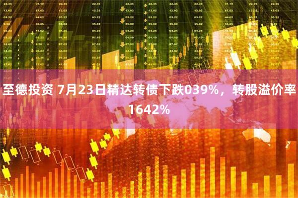 至德投资 7月23日精达转债下跌039%，转股溢价率1642%