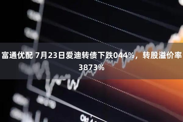 富通优配 7月23日爱迪转债下跌044%，转股溢价率3873%