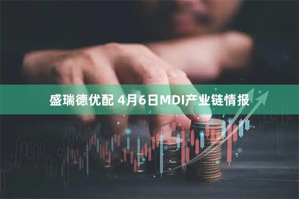 盛瑞德优配 4月6日MDI产业链情报