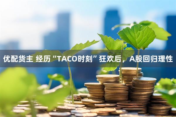 优配货主 经历“TACO时刻”狂欢后，A股回归理性