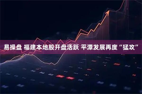 易操盘 福建本地股开盘活跃 平潭发展再度“猛攻”
