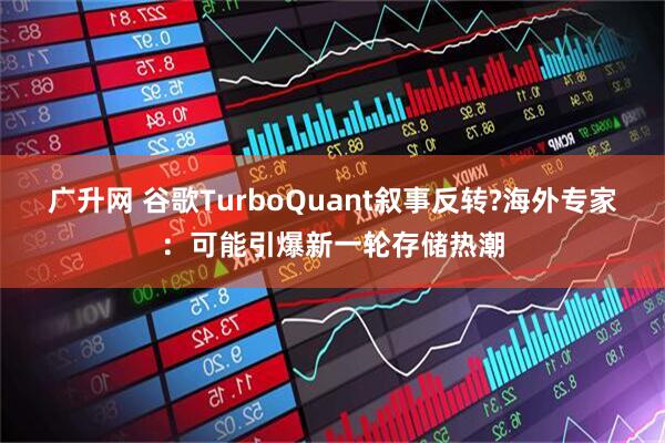 广升网 谷歌TurboQuant叙事反转?海外专家：可能引爆新一轮存储热潮